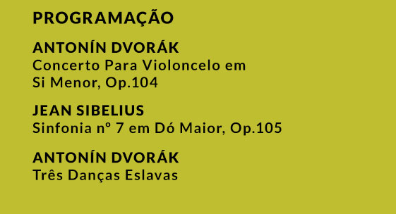 PROGRAMAÇÃO: Antonín DVORÁK Concerto Para Violoncelo em
Si Menor, Op.104 | Jean SIBELIUS Sinfonia nº 7 em Dó Maior, Op.105 | Antonín DVORÁK
Três Danças Eslavas
