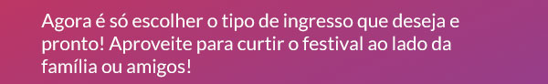 Agora é só escolher o tipo de ingresso que deseja e pronto! Aproveite para curtir o festival ao lado da família ou amigos!
