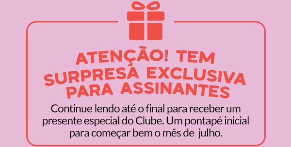 ATENÇÃO! tem SURPRESA EXCLUSIVA PARA ASSINANTES. Continue lendo até o final para receber um presente especial do Clube. Um pontapé inicial para começar bem o mês de  julho.