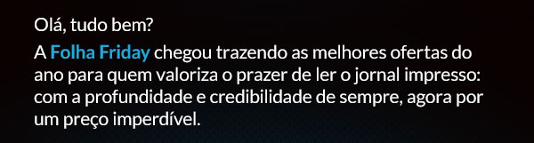 Olá, tudo bem? A Folha Friday chegou antes de novembro começar! São ofertas especiais para você escolher como quer se manter bem informado, seja direto pelo celular com a Folha Digital ou no conforto da sua casa com a Folha Impressa. Garanta hoje seu acesso ao jornalismo que informa, aprofunda e explica o que realmente importa.