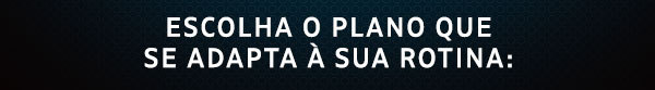 Escolha o plano que se adapta à sua rotina: