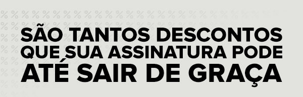 são tantos descontos que sua assinatura pode até sair de graça