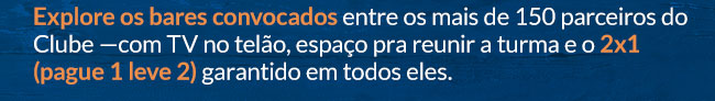 Explore os bares convocados entre os mais de 150 parceiros do Clube —com TV no telão, espaço pra reunir a turma e o 2x1 (pague 1 leve 2) garantido em todos eles.