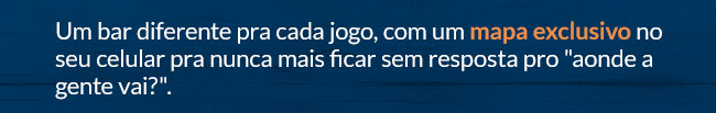 Um bar diferente pra cada jogo, com um mapa exclusivo no seu celular pra nunca mais ficar sem resposta pro onde a gente vai?.
