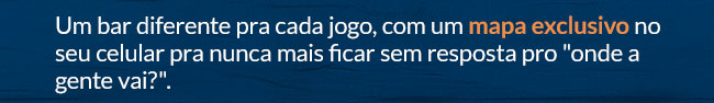 Um bar diferente pra cada jogo, com um mapa exclusivo no seu celular pra nunca mais ficar sem resposta pro onde a gente vai?.