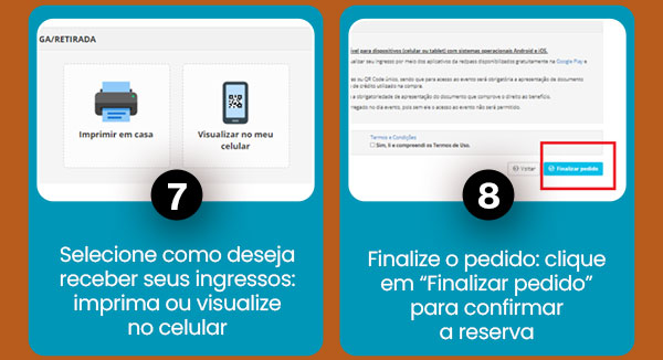 7-Selecione como deseja receber seus ingressos: Imprima ou visualize no celular. 8-Finalize o pedido: Clique em “Finalizar pedido” para confirmar a reserva.
